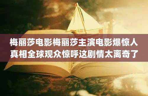 梅丽莎电影梅丽莎主演电影爆惊人真相全球观众惊呼这剧情太离奇了
