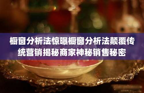 橱窗分析法惊曝橱窗分析法颠覆传统营销揭秘商家神秘销售秘密