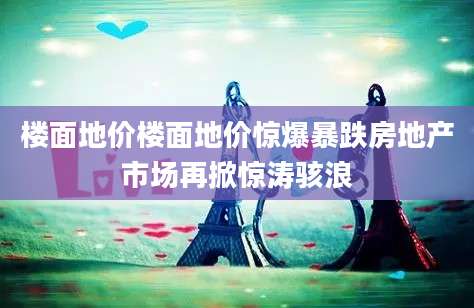 楼面地价楼面地价惊爆暴跌房地产市场再掀惊涛骇浪