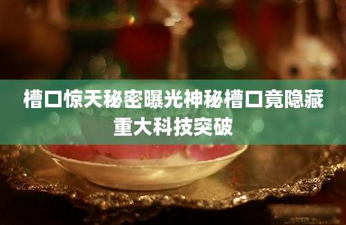 槽口惊天秘密曝光神秘槽口竟隐藏重大科技突破