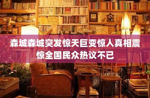 森城森城突发惊天巨变惊人真相震惊全国民众热议不已