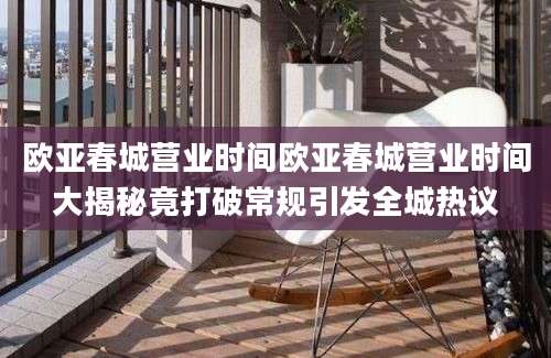 欧亚春城营业时间欧亚春城营业时间大揭秘竟打破常规引发全城热议