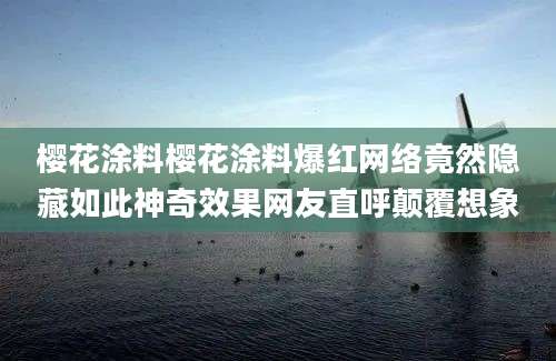 樱花涂料樱花涂料爆红网络竟然隐藏如此神奇效果网友直呼颠覆想象