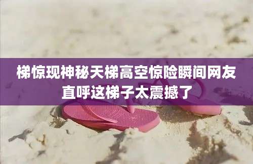 梯惊现神秘天梯高空惊险瞬间网友直呼这梯子太震撼了