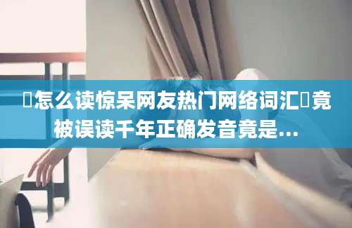 槑怎么读惊呆网友热门网络词汇槑竟被误读千年正确发音竟是...