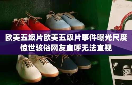 欧美五级片欧美五级片事件曝光尺度惊世骇俗网友直呼无法直视