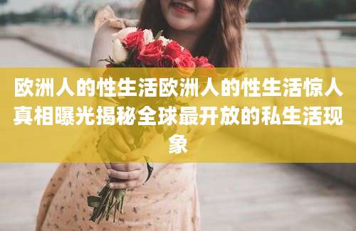 欧洲人的性生活欧洲人的性生活惊人真相曝光揭秘全球最开放的私生活现象