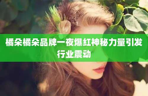 橘朵橘朵品牌一夜爆红神秘力量引发行业震动