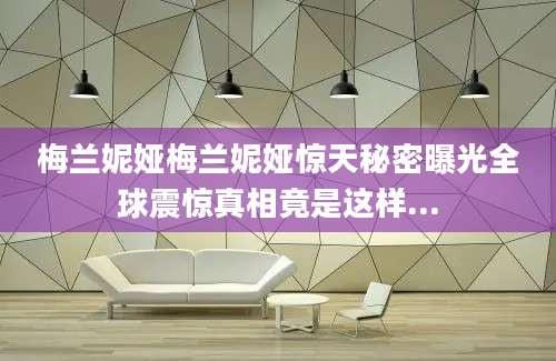梅兰妮娅梅兰妮娅惊天秘密曝光全球震惊真相竟是这样...