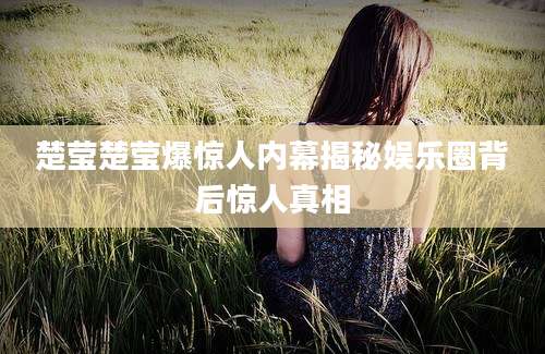 楚莹楚莹爆惊人内幕揭秘娱乐圈背后惊人真相
