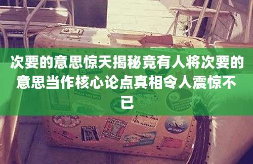 次要的意思惊天揭秘竟有人将次要的意思当作核心论点真相令人震惊不已