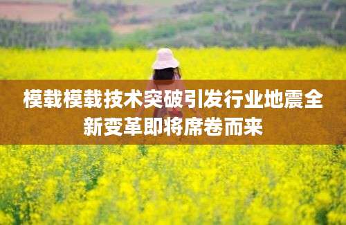 模载模载技术突破引发行业地震全新变革即将席卷而来