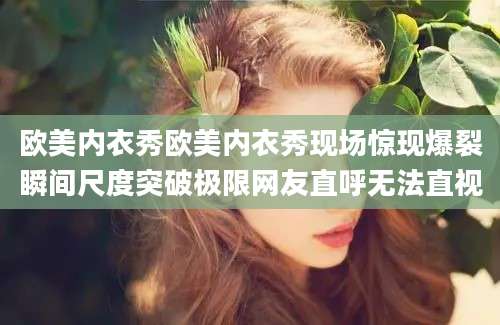 欧美内衣秀欧美内衣秀现场惊现爆裂瞬间尺度突破极限网友直呼无法直视
