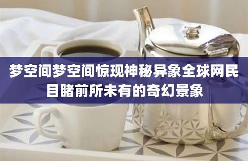 梦空间梦空间惊现神秘异象全球网民目睹前所未有的奇幻景象