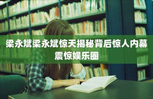 梁永斌梁永斌惊天揭秘背后惊人内幕震惊娱乐圈