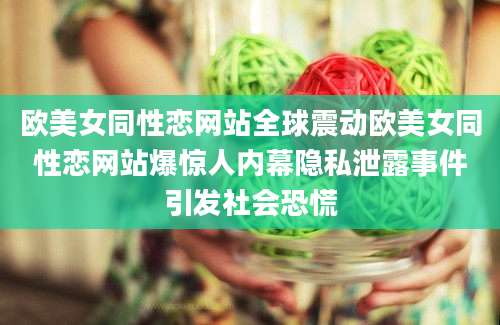 欧美女同性恋网站全球震动欧美女同性恋网站爆惊人内幕隐私泄露事件引发社会恐慌