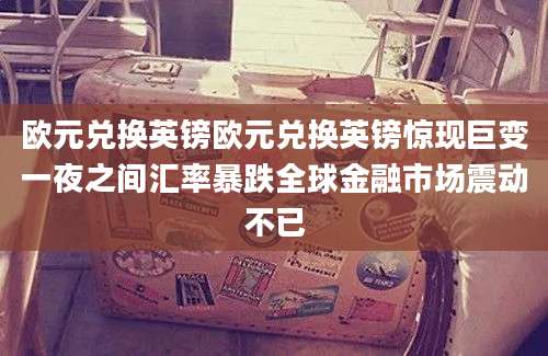 欧元兑换英镑欧元兑换英镑惊现巨变一夜之间汇率暴跌全球金融市场震动不已