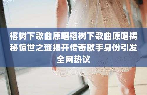 榕树下歌曲原唱榕树下歌曲原唱揭秘惊世之谜揭开传奇歌手身份引发全网热议