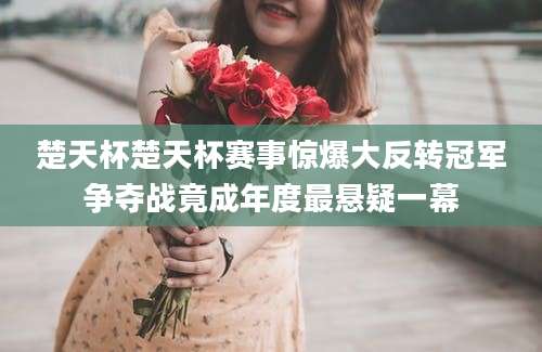 楚天杯楚天杯赛事惊爆大反转冠军争夺战竟成年度最悬疑一幕
