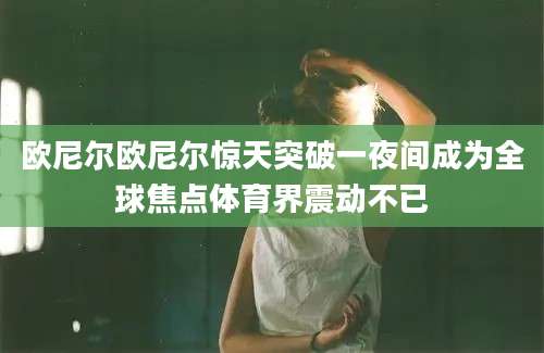 欧尼尔欧尼尔惊天突破一夜间成为全球焦点体育界震动不已