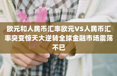 欧元和人民币汇率欧元VS人民币汇率突变惊天大逆转全球金融市场震荡不已