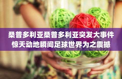 桑普多利亚桑普多利亚突发大事件惊天动地瞬间足球世界为之震撼