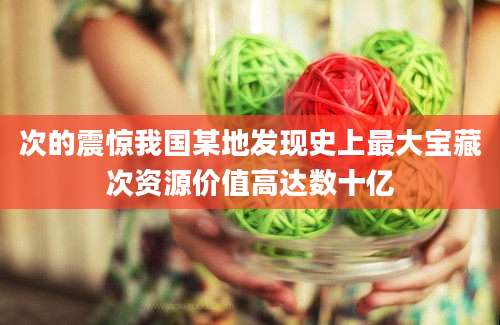 次的震惊我国某地发现史上最大宝藏次资源价值高达数十亿