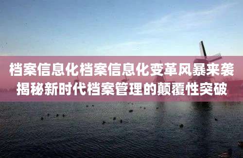 档案信息化档案信息化变革风暴来袭揭秘新时代档案管理的颠覆性突破