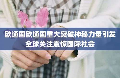 欧通国欧通国重大突破神秘力量引发全球关注震惊国际社会
