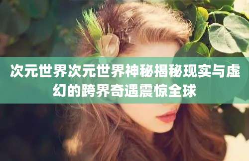 次元世界次元世界神秘揭秘现实与虚幻的跨界奇遇震惊全球