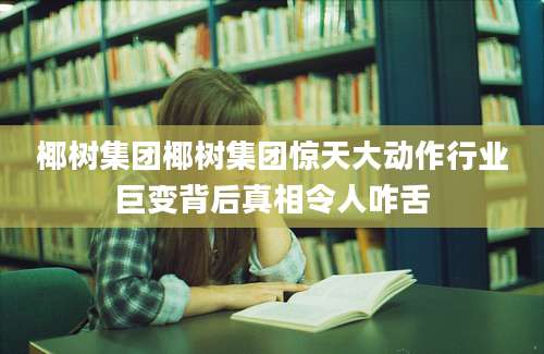 椰树集团椰树集团惊天大动作行业巨变背后真相令人咋舌