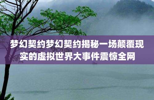 梦幻契约梦幻契约揭秘一场颠覆现实的虚拟世界大事件震惊全网