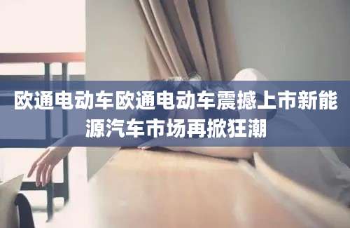 欧通电动车欧通电动车震撼上市新能源汽车市场再掀狂潮