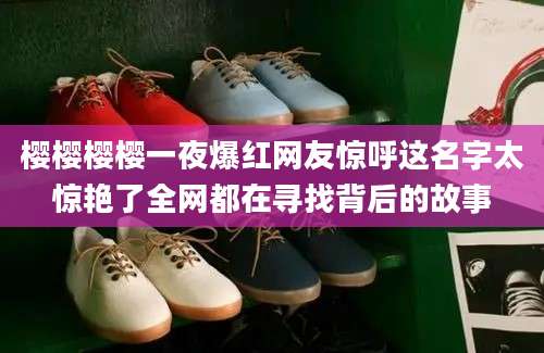 樱樱樱樱一夜爆红网友惊呼这名字太惊艳了全网都在寻找背后的故事