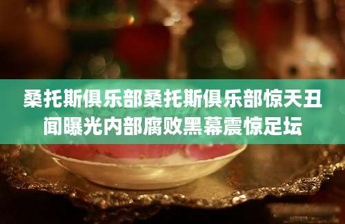 桑托斯俱乐部桑托斯俱乐部惊天丑闻曝光内部腐败黑幕震惊足坛