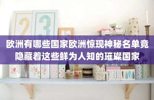 欧洲有哪些国家欧洲惊现神秘名单竟隐藏着这些鲜为人知的璀璨国家