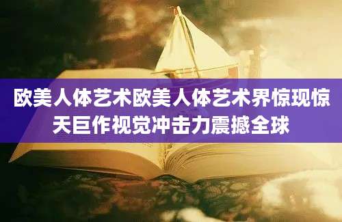 欧美人体艺术欧美人体艺术界惊现惊天巨作视觉冲击力震撼全球