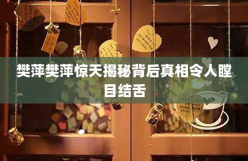 樊萍樊萍惊天揭秘背后真相令人瞠目结舌