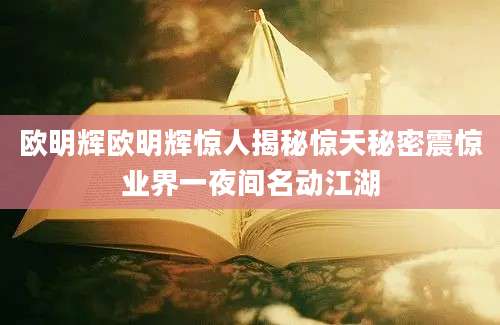 欧明辉欧明辉惊人揭秘惊天秘密震惊业界一夜间名动江湖