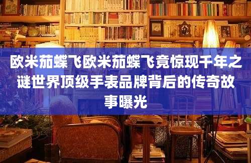 欧米茄蝶飞欧米茄蝶飞竟惊现千年之谜世界顶级手表品牌背后的传奇故事曝光