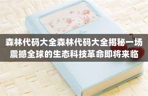 森林代码大全森林代码大全揭秘一场震撼全球的生态科技革命即将来临