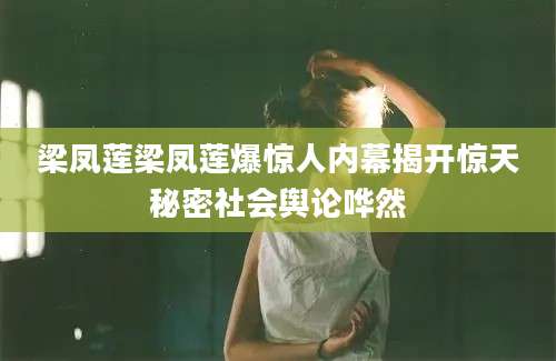 梁凤莲梁凤莲爆惊人内幕揭开惊天秘密社会舆论哗然