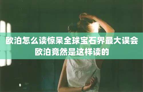 欧泊怎么读惊呆全球宝石界最大误会欧泊竟然是这样读的