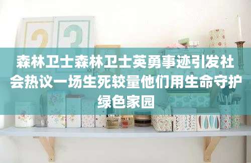 森林卫士森林卫士英勇事迹引发社会热议一场生死较量他们用生命守护绿色家园