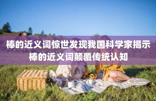 棒的近义词惊世发现我国科学家揭示棒的近义词颠覆传统认知