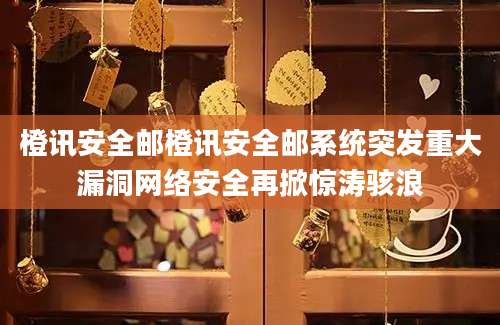 橙讯安全邮橙讯安全邮系统突发重大漏洞网络安全再掀惊涛骇浪