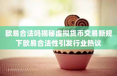 欧易合法吗揭秘虚拟货币交易新规下欧易合法性引发行业热议