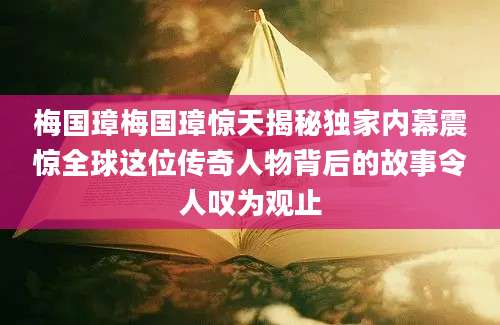 梅国璋梅国璋惊天揭秘独家内幕震惊全球这位传奇人物背后的故事令人叹为观止
