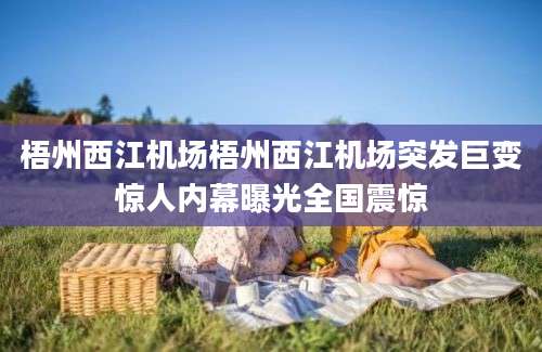 梧州西江机场梧州西江机场突发巨变惊人内幕曝光全国震惊