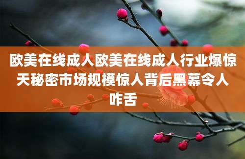 欧美在线成人欧美在线成人行业爆惊天秘密市场规模惊人背后黑幕令人咋舌